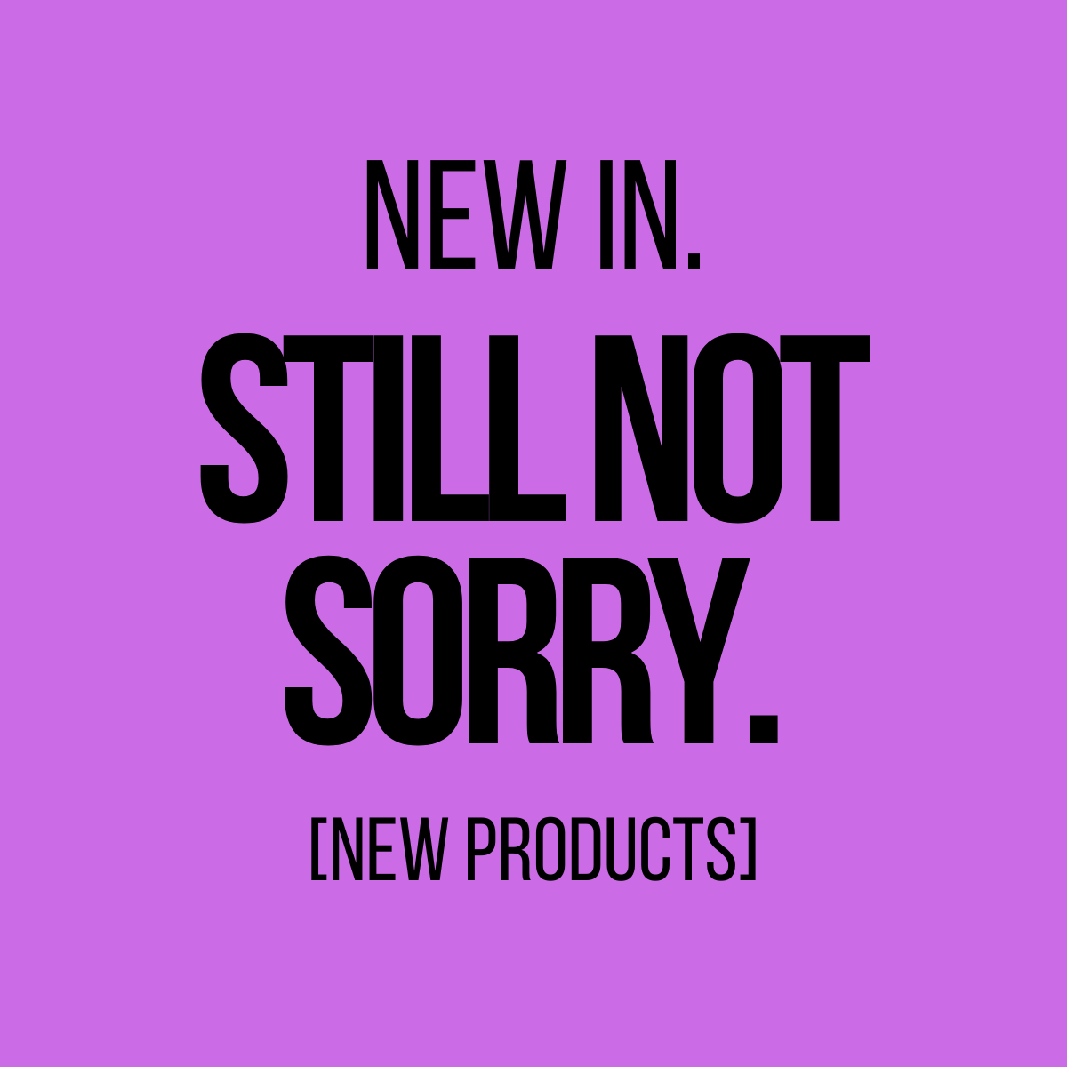 New In. Still Not Sorry. [New Products]